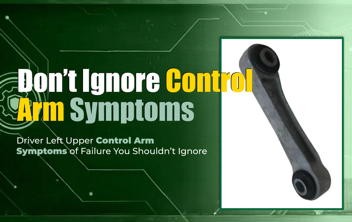 Driver Left Upper Control Arm: Symptoms of Failure You Shouldn’t Ignore